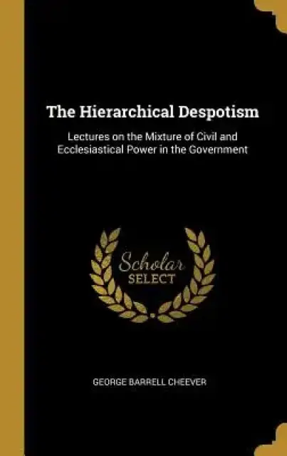 The Hierarchical Despotism: Lectures on the Mixture of Civil and Ecclesiastical Power in the Government