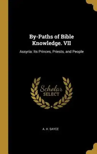 By-Paths of Bible Knowledge. VII: Assyria: Its Princes, Priests, and People