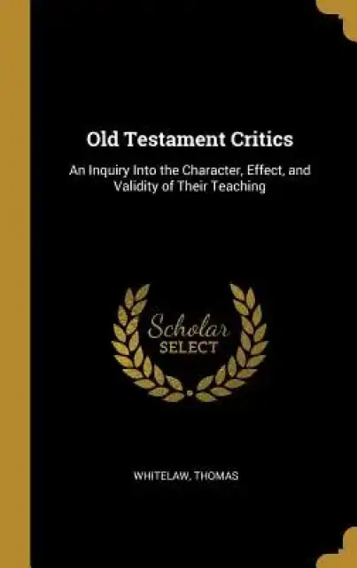 Old Testament Critics: An Inquiry Into the Character, Effect, and Validity of Their Teaching