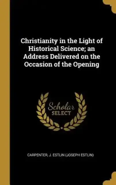 Christianity in the Light of Historical Science; an Address Delivered on the Occasion of the Opening