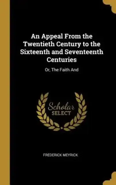 An Appeal From the Twentieth Century to the Sixteenth and Seventeenth Centuries: Or, The Faith And
