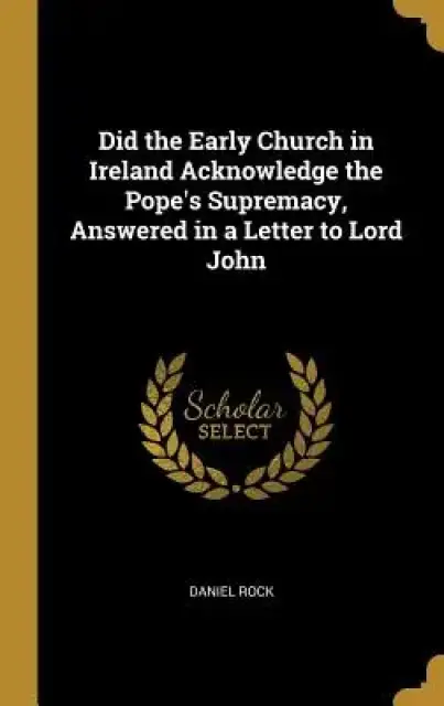 Did the Early Church in Ireland Acknowledge the Pope's Supremacy, Answered in a Letter to Lord John