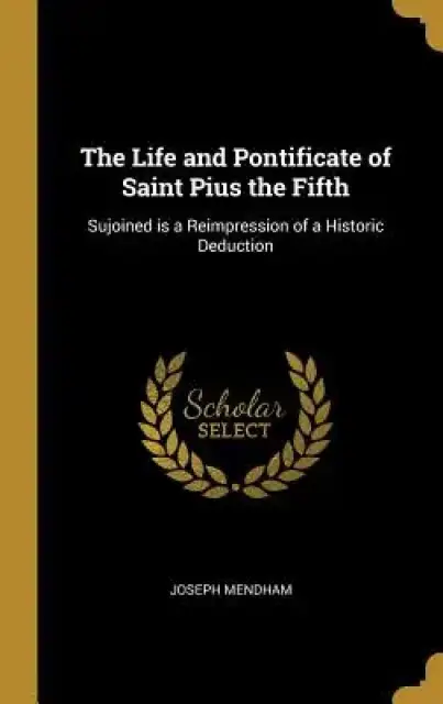 The Life and Pontificate of Saint Pius the Fifth: Sujoined is a Reimpression of a Historic Deduction