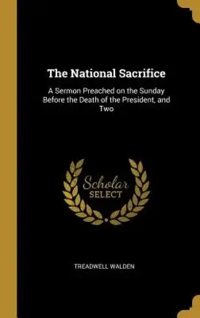 The National Sacrifice: A Sermon Preached on the Sunday Before the Death of the President, and Two