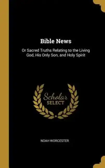 Bible News: Or Sacred Truths Relating to the Living God, His Only Son, and Holy Spirit