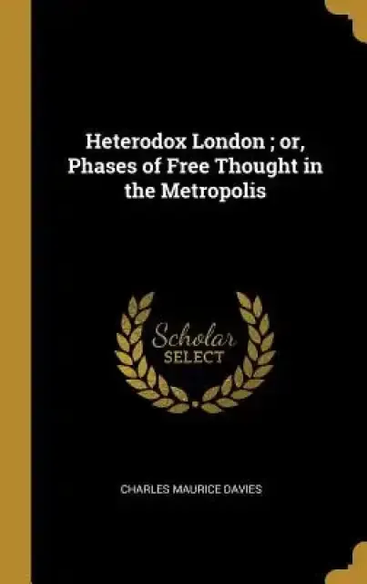 Heterodox London; or, Phases of Free Thought in the Metropolis