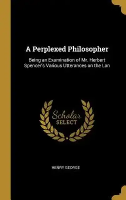 A Perplexed Philosopher: Being an Examination of Mr. Herbert Spencer's Various Utterances on the Lan