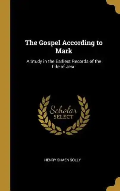 The Gospel According to Mark: A Study in the Earliest Records of the Life of Jesu