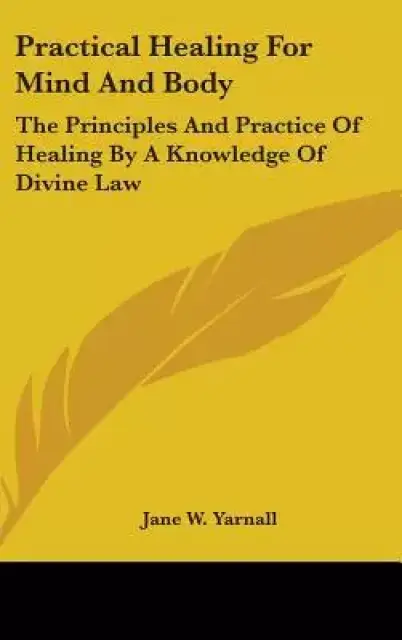 Practical Healing for Mind and Body: The Principles and Practice of Healing by a Knowledge of Divine Law