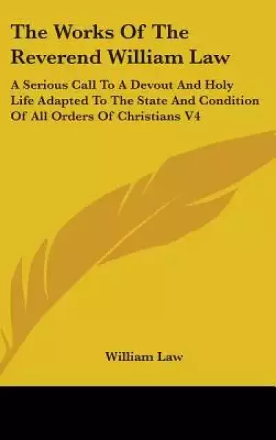 The Works of the Reverend William Law: A Serious Call to a Devout and Holy Life Adapted to the State and Condition of All Orders of Christians V4
