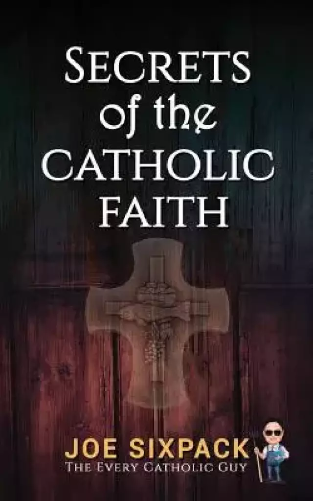 Secrets of the Catholic Faith: Joe Sixpack Teaches You Things about the Catholic Church You Never Imagined!