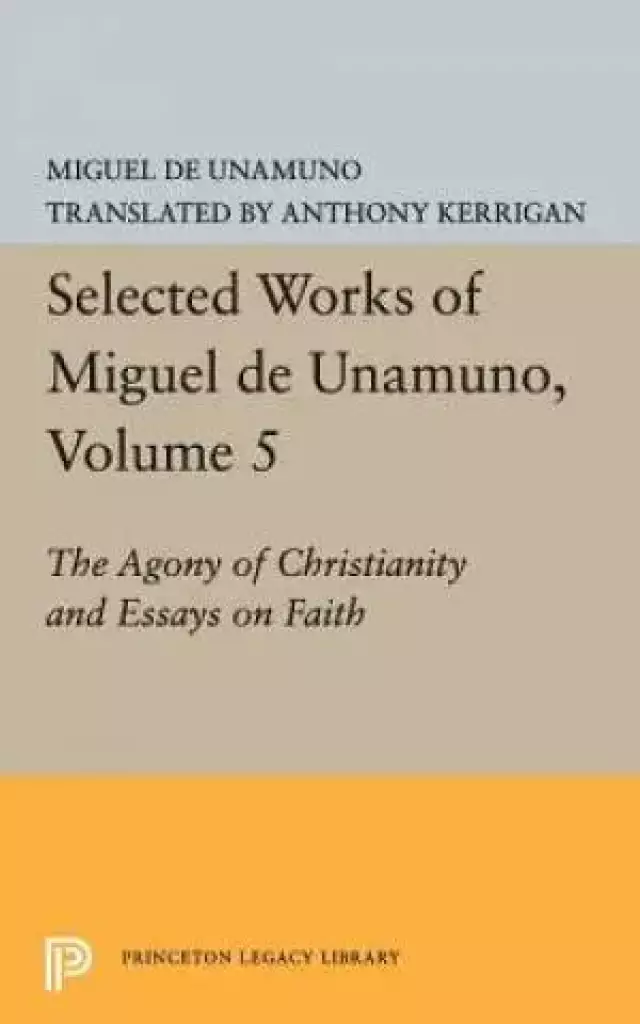 Selected Works of Miguel De Unamuno, Volume 5: the Agony of Christianity and Essays on Faith