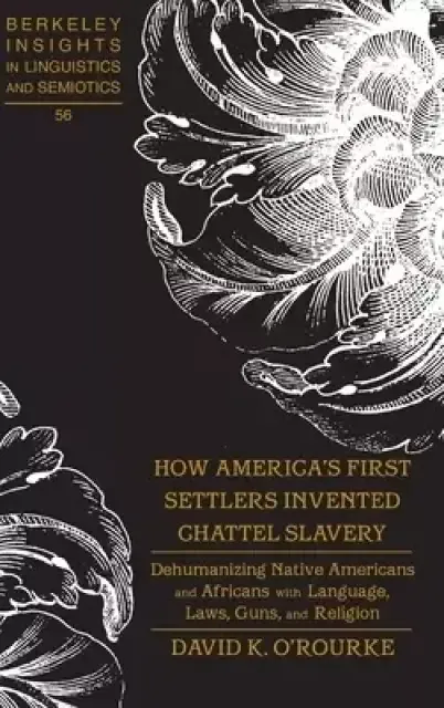 How America's First Settlers Invented Chattel Slavery: Dehumanizing Native Americans and Africans with Language, Laws, Guns, and Religion