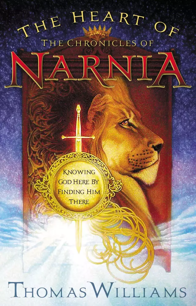 The Heart of Narnia: Knowing God Here by Finding Him There