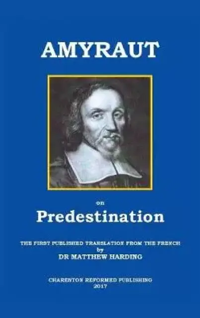 AMYRAUT ON PREDESTINATION: The First Published Translation from the French by Dr Matthew Harding