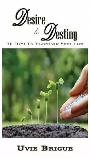 Desire to Destiny: 30 Days To Transform Your Life