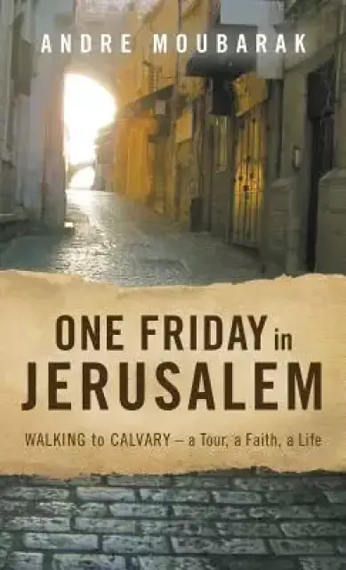 One Friday in Jerusalem : Walking to Calvary- a Tour, a Faith, a Life