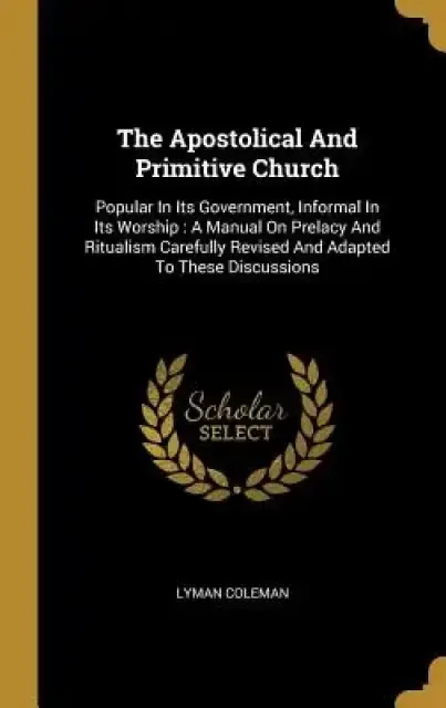 The Apostolical And Primitive Church: Popular In Its Government, Informal In Its Worship: A Manual On Prelacy And Ritualism Carefully Revised And Adap