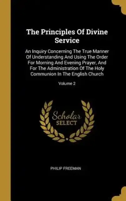 The Principles Of Divine Service: An Inquiry Concerning The True Manner Of Understanding And Using The Order For Morning And Evening Prayer, And For T