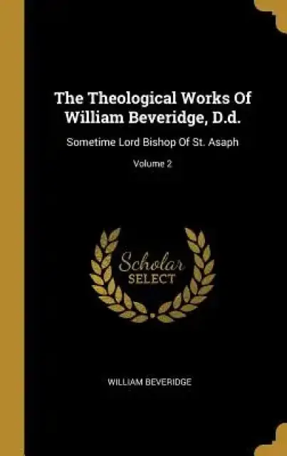 The Theological Works Of William Beveridge, D.d.: Sometime Lord Bishop Of St. Asaph; Volume 2