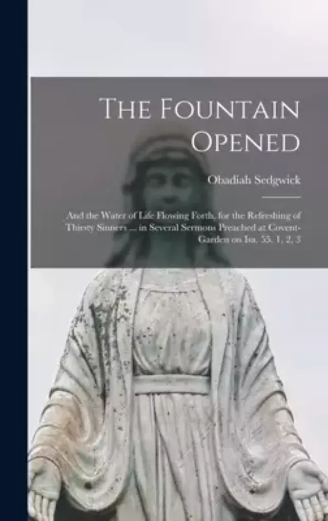 The Fountain Opened : and the Water of Life Flowing Forth, for the Refreshing of Thirsty Sinners ... in Several Sermons Preached at Covent-garden on I