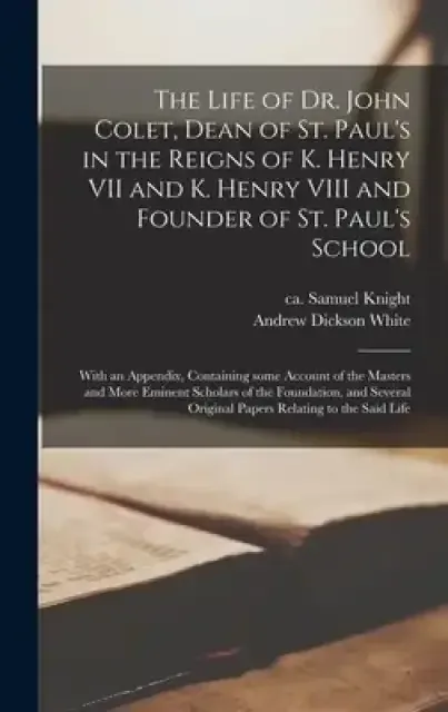 The Life of Dr. John Colet, Dean of St. Paul's in the Reigns of K. Henry VII and K. Henry VIII and Founder of St. Paul's School: With an Appendix, C
