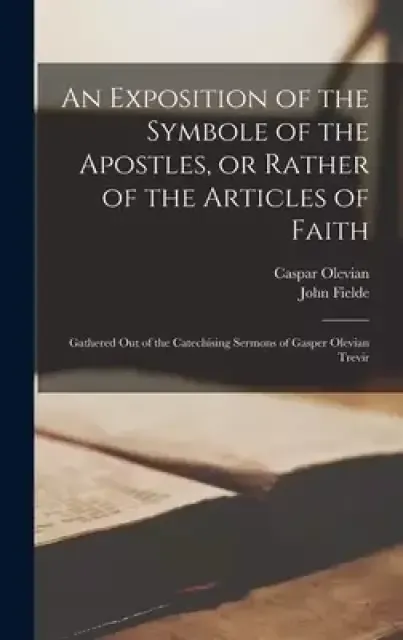 An Exposition of the Symbole of the Apostles, or Rather of the Articles of Faith : Gathered out of the Catechising Sermons of Gasper Olevian Trevir