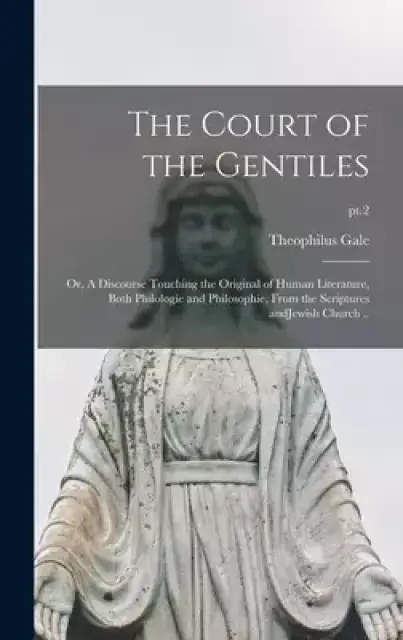 The Court of the Gentiles : or, A Discourse Touching the Original of Human Literature, Both Philologie and Philosophie, From the Scriptures AndJewish