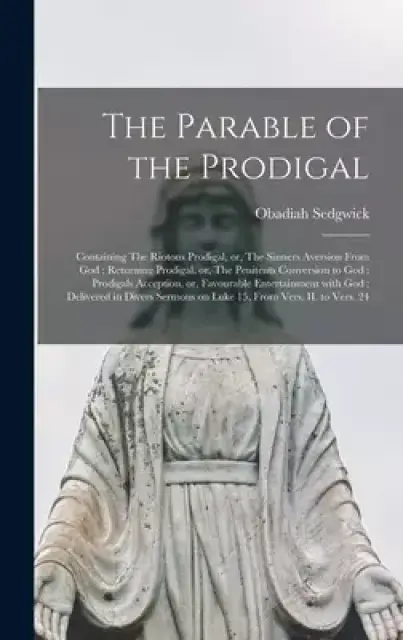 The Parable of the Prodigal : Containing The Riotous Prodigal, or, The Sinners Aversion From God ; Returning Prodigal, or, The Penitents Conversion to