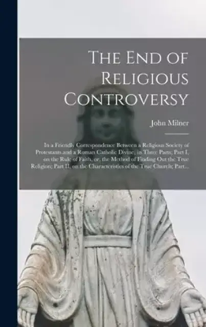 The End of Religious Controversy [microform] : in a Friendly Correspondence Between a Religious Society of Protestants and a Roman Catholic Divine, in
