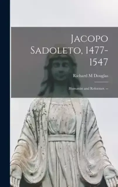 Jacopo Sadoleto, 1477-1547: Humanist and Reformer.