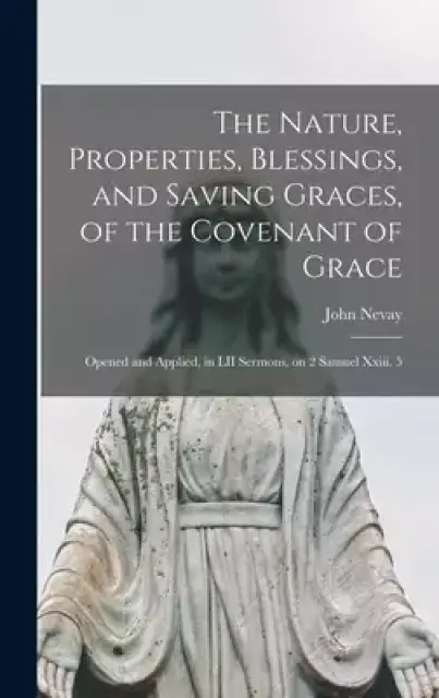The Nature, Properties, Blessings, and Saving Graces, of the Covenant of Grace : Opened and Applied, in LII Sermons, on 2 Samuel Xxiii. 5