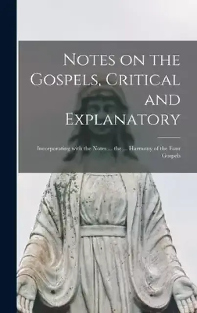 Notes on the Gospels, Critical and Explanatory [microform] ; Incorporating With the Notes ... the ... Harmony of the Four Gospels