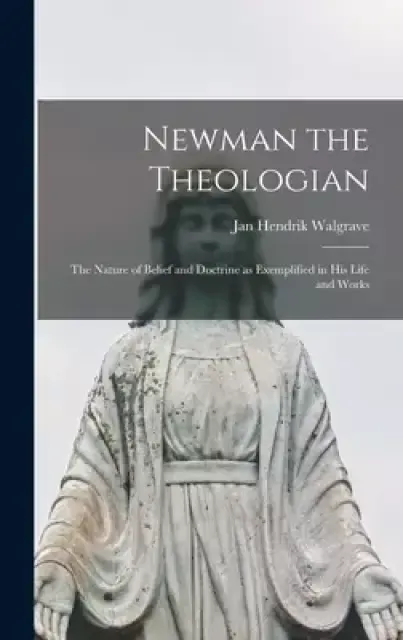 Newman the Theologian; the Nature of Belief and Doctrine as Exemplified in His Life and Works