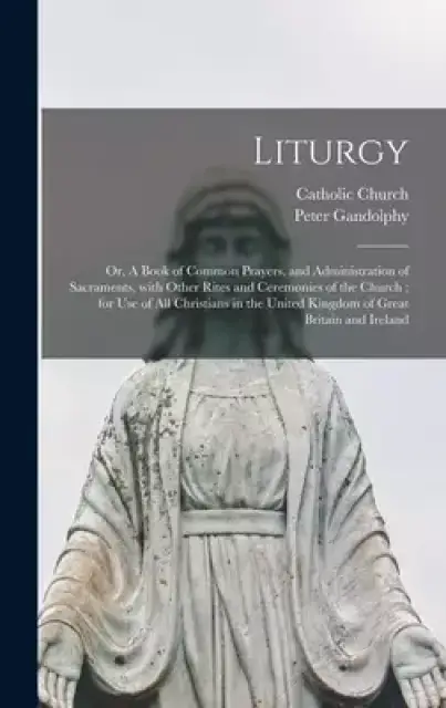Liturgy : or, A Book of Common Prayers, and Administration of Sacraments, With Other Rites and Ceremonies of the Church ; for Use of All Christians in