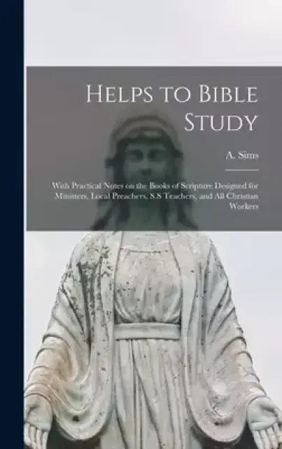Helps to Bible Study [microform] : With Practical Notes on the Books of Scripture Designed for Ministers, Local Preachers, S.S Teachers, and All Chris