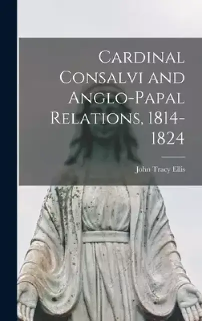 Cardinal Consalvi and Anglo-papal Relations, 1814-1824