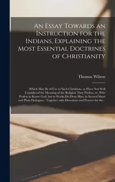 An Essay Towards an Instruction for the Indians, Explaining the Most Essential Doctrines of Christianity [microform] : Which May Be of Use to Such Chr