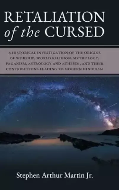Retaliation of The Cursed: A Historical Investigation of The Origins of Worship, World Religion, Mythology, Paganism, Astrology and Atheism, and