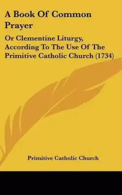 A Book of Common Prayer: Or Clementine Liturgy, According to the Use of the Primitive Catholic Church (1734)