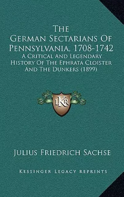 The German Sectarians Of Pennsylvania, 1708-1742: A Critical And Legendary History Of The Ephrata Cloister And The Dunkers (1899)