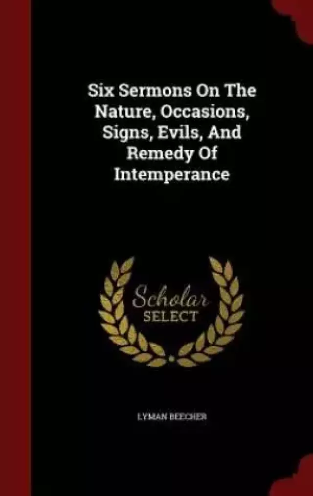 Six Sermons on the Nature, Occasions, Signs, Evils, and Remedy of Intemperance