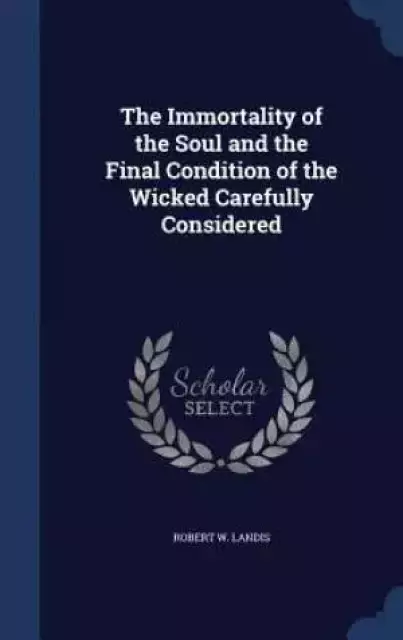 The Immortality of the Soul and the Final Condition of the Wicked Carefully Considered