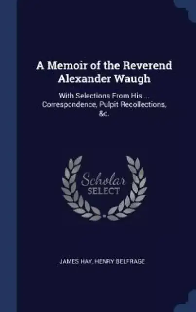 A Memoir of the Reverend Alexander Waugh: With Selections from His ... Correspondence, Pulpit Recollections, &C.