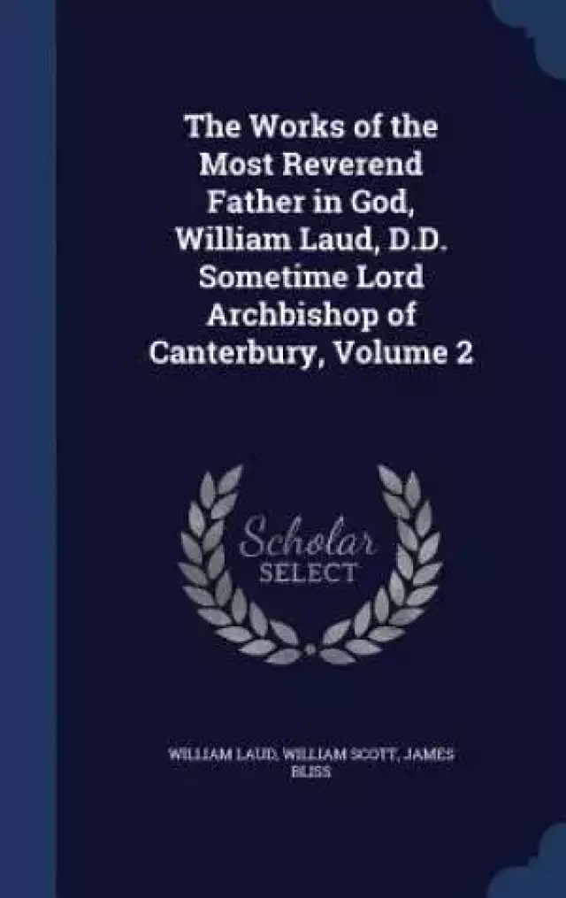 The Works of the Most Reverend Father in God, William Laud, D.D. Sometime Lord Archbishop of Canterbury, Volume 2