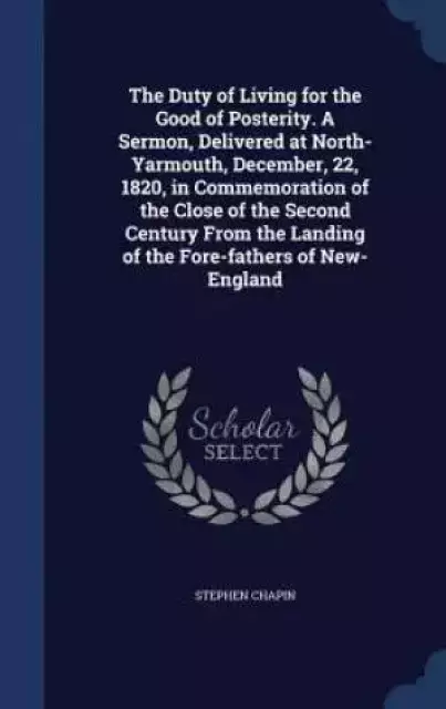 The Duty of Living for the Good of Posterity. a Sermon, Delivered at North-Yarmouth, December, 22, 1820, in Commemoration of the Close of the Second Century from the Landing of the Fore-Fathers of New-England
