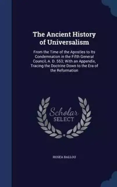 The Ancient History of Universalism: From the Time of the Apostles to Its Condemnation in the Fifth General Council, A. D. 553; With an Appendix, Trac