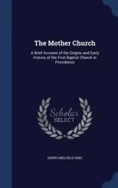 The Mother Church: A Brief Account of the Origins and Early History of the First Baptist Church in Providence