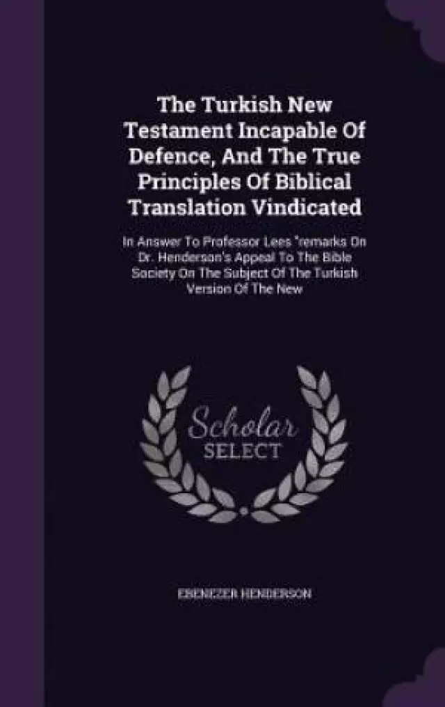 The Turkish New Testament Incapable Of Defence, And The True Principles Of Biblical Translation Vindicated: In Answer To Professor Lees "remarks On Dr