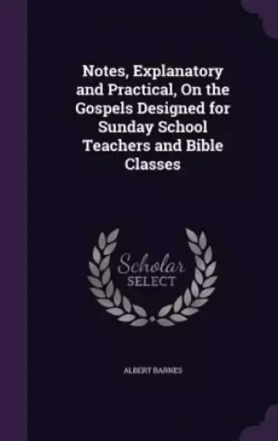 Notes, Explanatory and Practical, on the Gospels Designed for Sunday School Teachers and Bible Classes